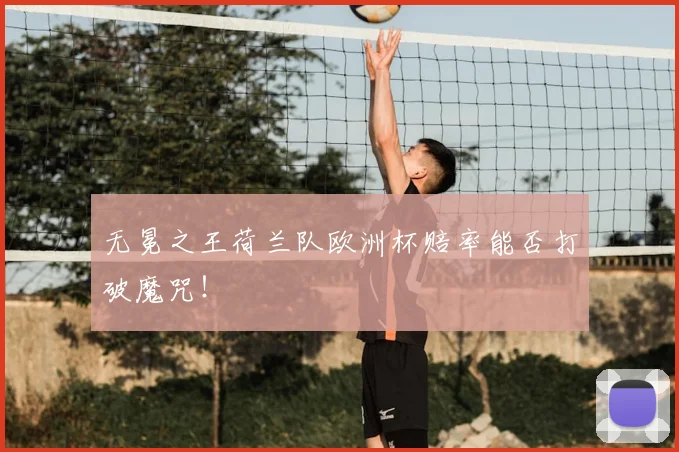 无冕之王荷兰队欧洲杯赔率能否打破魔咒!