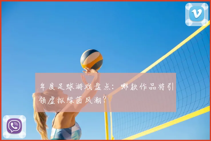 年度足球游戏盘点:哪款作品将引领虚拟绿茵风潮?