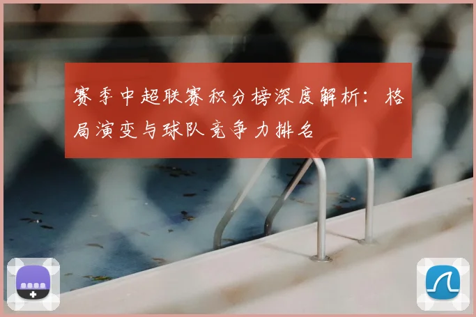 赛季中超联赛积分榜深度解析：格局演变与球队竞争力排名