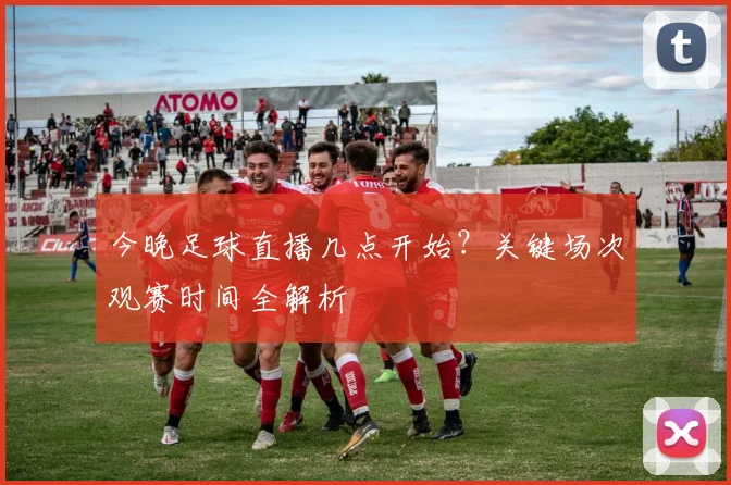 今晚足球直播几点开始？关键场次观赛时间全解析