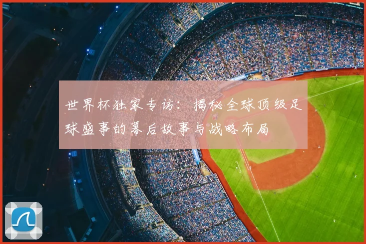 世界杯独家专访：揭秘全球顶级足球盛事的幕后故事与战略布局