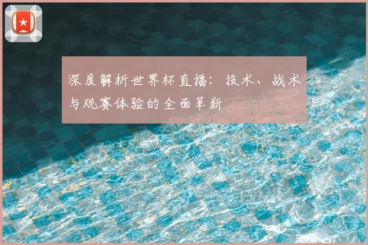 深度解析世界杯直播:技术、战术与观赛体验的全面革新