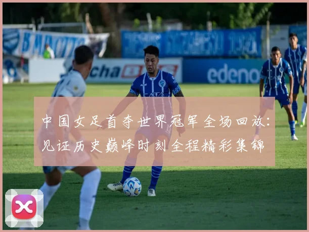 中国女足首夺世界冠军全场回放:见证历史巅峰时刻全程精彩集锦