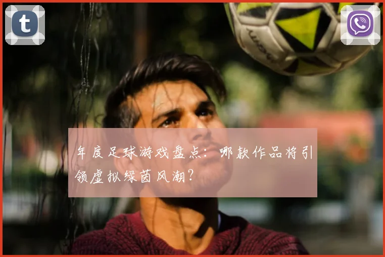 年度足球游戏盘点：哪款作品将引领虚拟绿茵风潮？