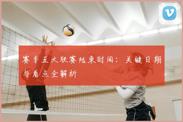 赛季五大联赛结束时间：关键日期与看点全解析