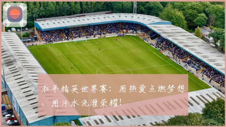 和平精英世界赛：用热爱点燃梦想，用汗水浇灌荣耀！