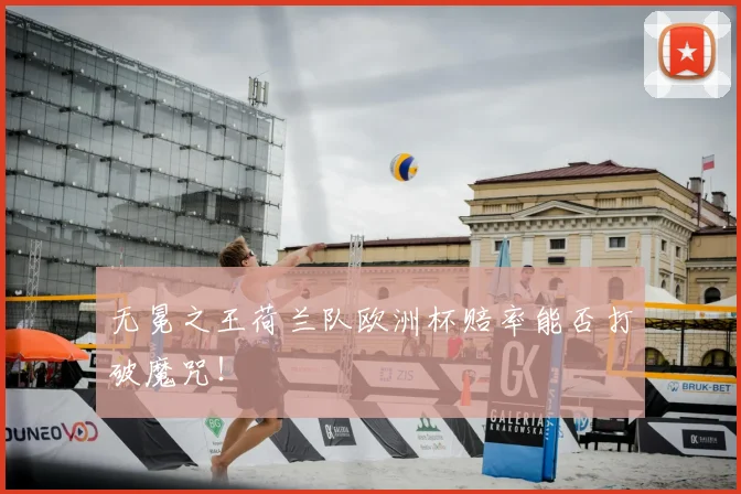 无冕之王荷兰队欧洲杯赔率能否打破魔咒！