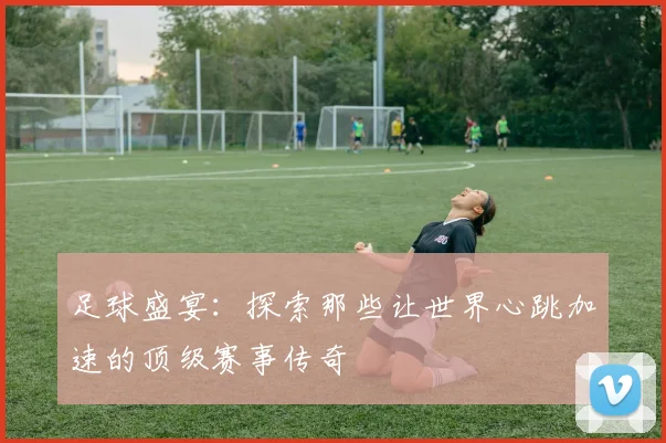 足球盛宴:探索那些让世界心跳加速的顶级赛事传奇