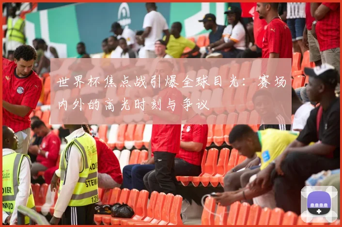 世界杯焦点战引爆全球目光：赛场内外的高光时刻与争议