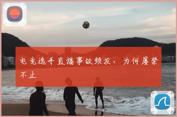电竞选手直播事故频发,为何屡禁不止