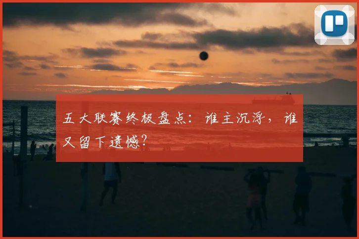 五大联赛终极盘点：谁主沉浮，谁又留下遗憾？